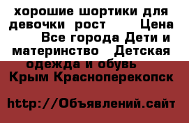 хорошие шортики для девочки  рост 134 › Цена ­ 5 - Все города Дети и материнство » Детская одежда и обувь   . Крым,Красноперекопск